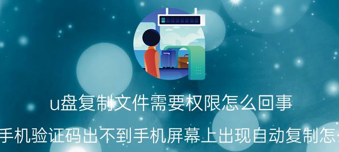 u盘复制文件需要权限怎么回事 oppo手机验证码出不到手机屏幕上出现自动复制怎么回事？